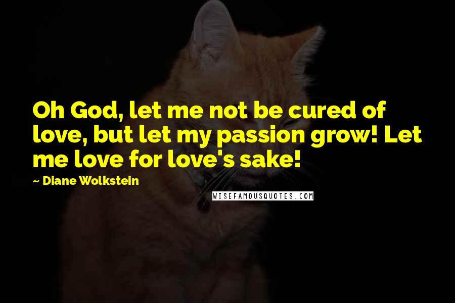 Diane Wolkstein Quotes: Oh God, let me not be cured of love, but let my passion grow! Let me love for love's sake!