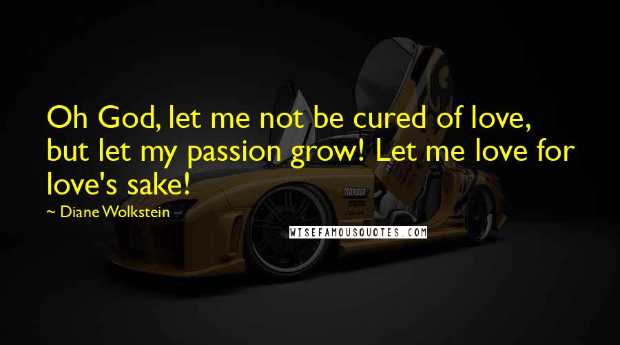 Diane Wolkstein Quotes: Oh God, let me not be cured of love, but let my passion grow! Let me love for love's sake!