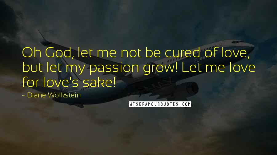 Diane Wolkstein Quotes: Oh God, let me not be cured of love, but let my passion grow! Let me love for love's sake!