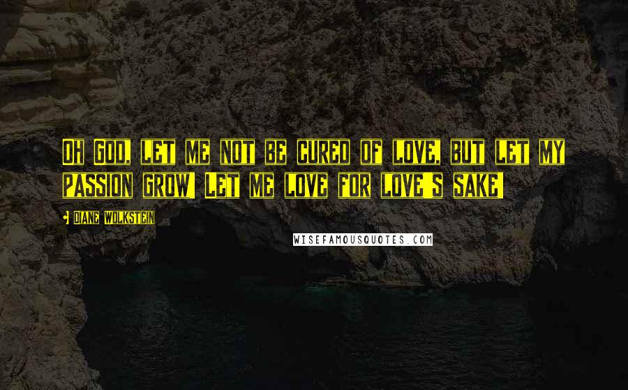 Diane Wolkstein Quotes: Oh God, let me not be cured of love, but let my passion grow! Let me love for love's sake!