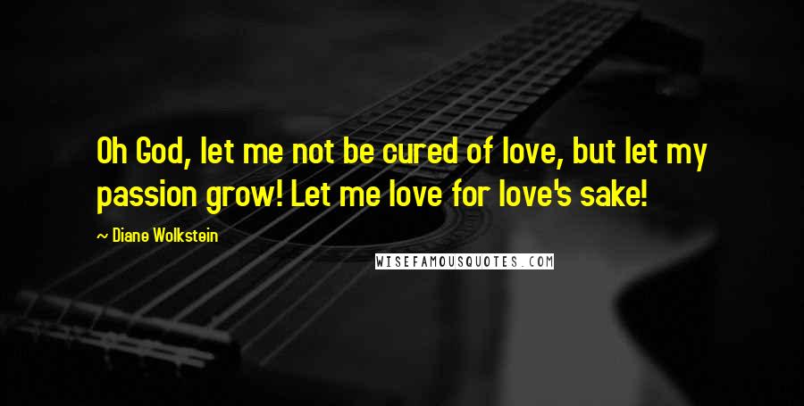 Diane Wolkstein Quotes: Oh God, let me not be cured of love, but let my passion grow! Let me love for love's sake!