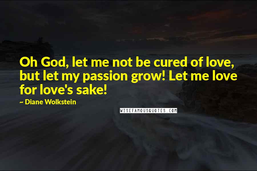 Diane Wolkstein Quotes: Oh God, let me not be cured of love, but let my passion grow! Let me love for love's sake!