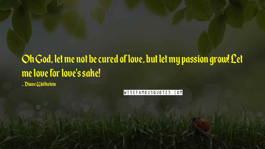 Diane Wolkstein Quotes: Oh God, let me not be cured of love, but let my passion grow! Let me love for love's sake!