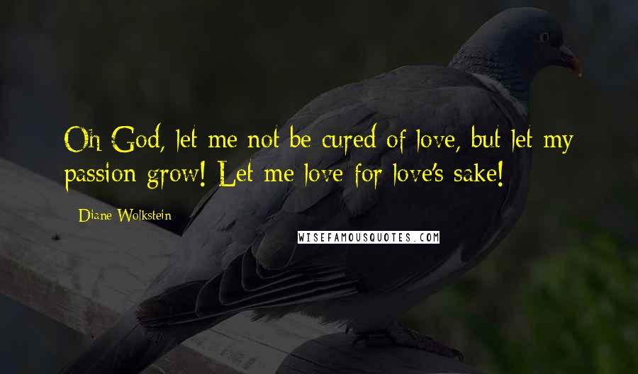 Diane Wolkstein Quotes: Oh God, let me not be cured of love, but let my passion grow! Let me love for love's sake!