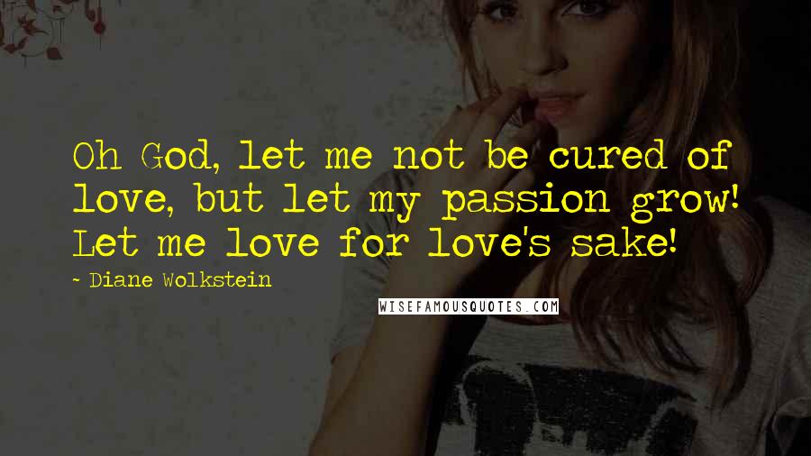Diane Wolkstein Quotes: Oh God, let me not be cured of love, but let my passion grow! Let me love for love's sake!