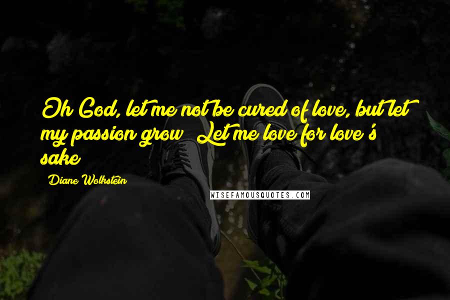 Diane Wolkstein Quotes: Oh God, let me not be cured of love, but let my passion grow! Let me love for love's sake!