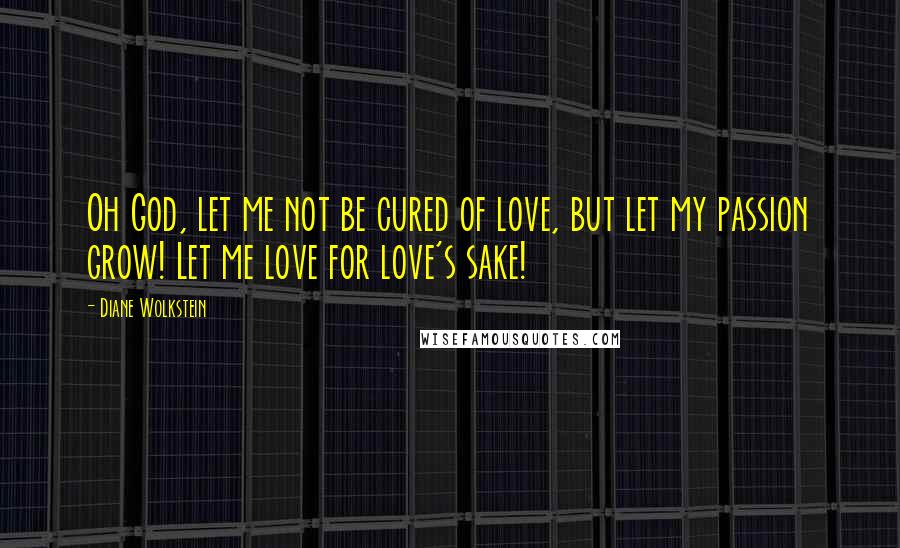 Diane Wolkstein Quotes: Oh God, let me not be cured of love, but let my passion grow! Let me love for love's sake!