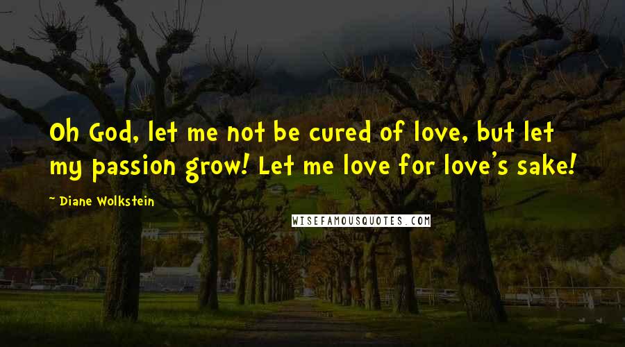 Diane Wolkstein Quotes: Oh God, let me not be cured of love, but let my passion grow! Let me love for love's sake!