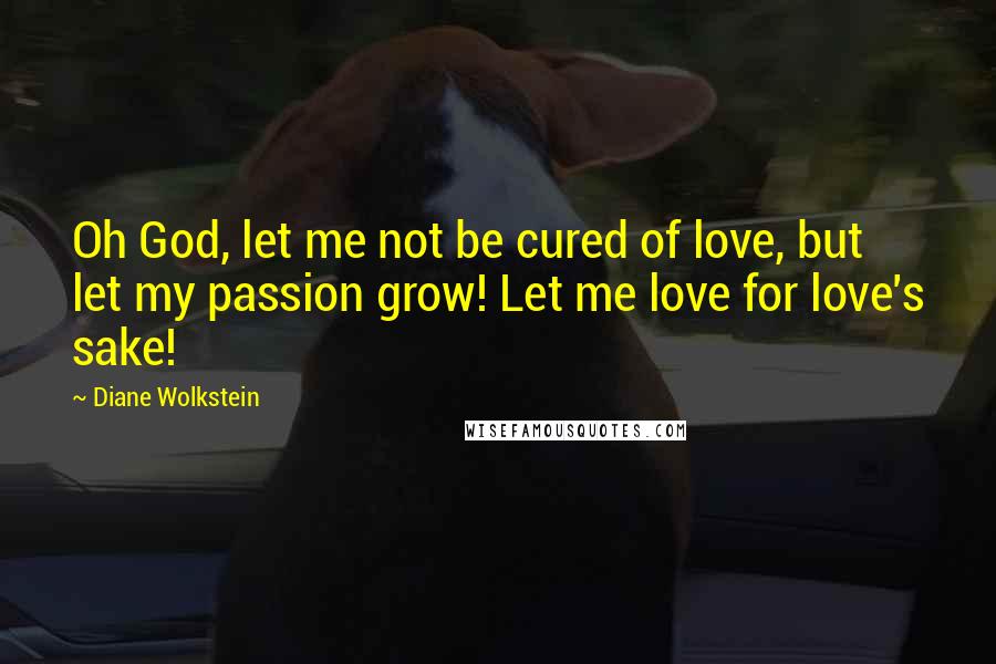 Diane Wolkstein Quotes: Oh God, let me not be cured of love, but let my passion grow! Let me love for love's sake!