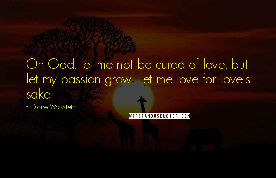 Diane Wolkstein Quotes: Oh God, let me not be cured of love, but let my passion grow! Let me love for love's sake!