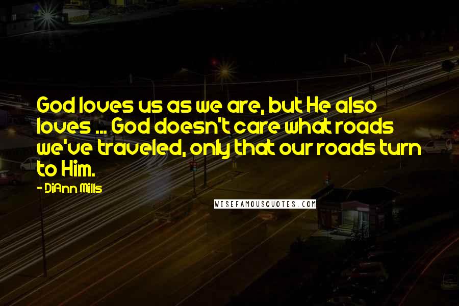 DiAnn Mills Quotes: God loves us as we are, but He also loves ... God doesn't care what roads we've traveled, only that our roads turn to Him.