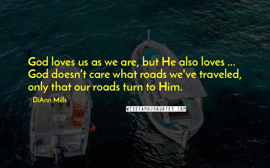 DiAnn Mills Quotes: God loves us as we are, but He also loves ... God doesn't care what roads we've traveled, only that our roads turn to Him.