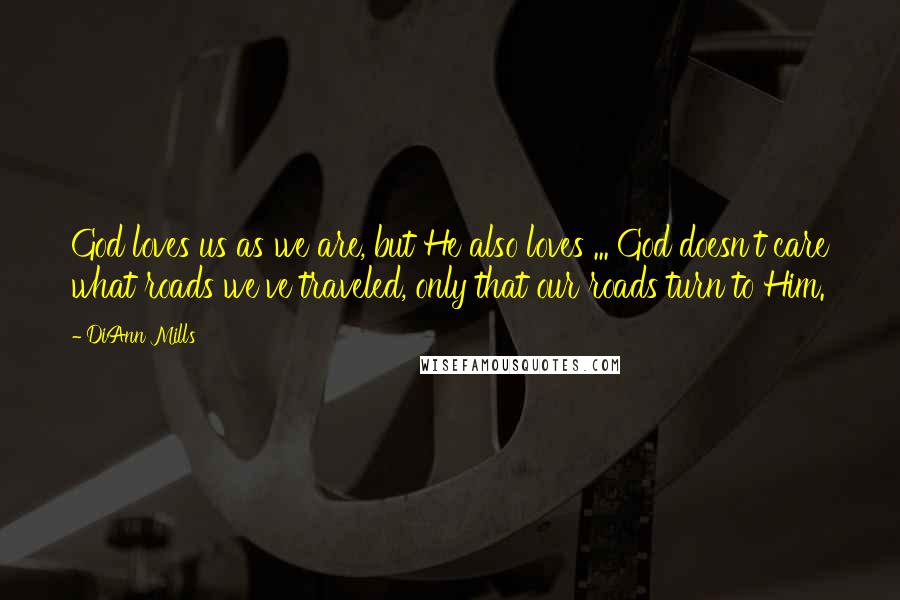 DiAnn Mills Quotes: God loves us as we are, but He also loves ... God doesn't care what roads we've traveled, only that our roads turn to Him.