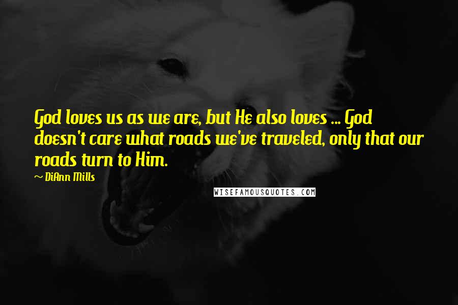 DiAnn Mills Quotes: God loves us as we are, but He also loves ... God doesn't care what roads we've traveled, only that our roads turn to Him.