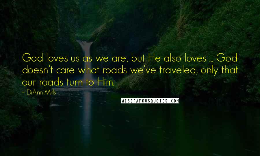 DiAnn Mills Quotes: God loves us as we are, but He also loves ... God doesn't care what roads we've traveled, only that our roads turn to Him.
