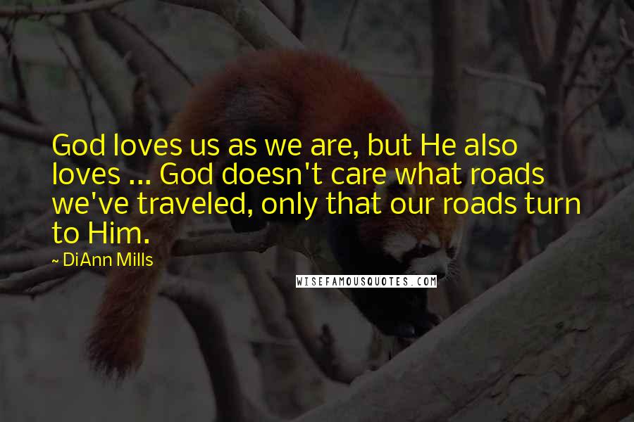 DiAnn Mills Quotes: God loves us as we are, but He also loves ... God doesn't care what roads we've traveled, only that our roads turn to Him.