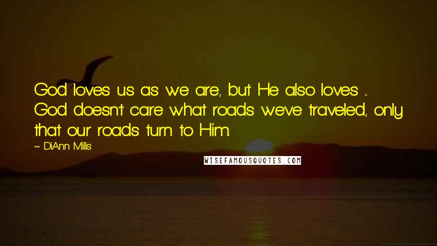 DiAnn Mills Quotes: God loves us as we are, but He also loves ... God doesn't care what roads we've traveled, only that our roads turn to Him.