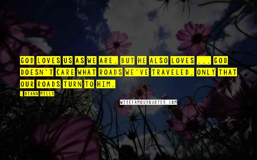 DiAnn Mills Quotes: God loves us as we are, but He also loves ... God doesn't care what roads we've traveled, only that our roads turn to Him.