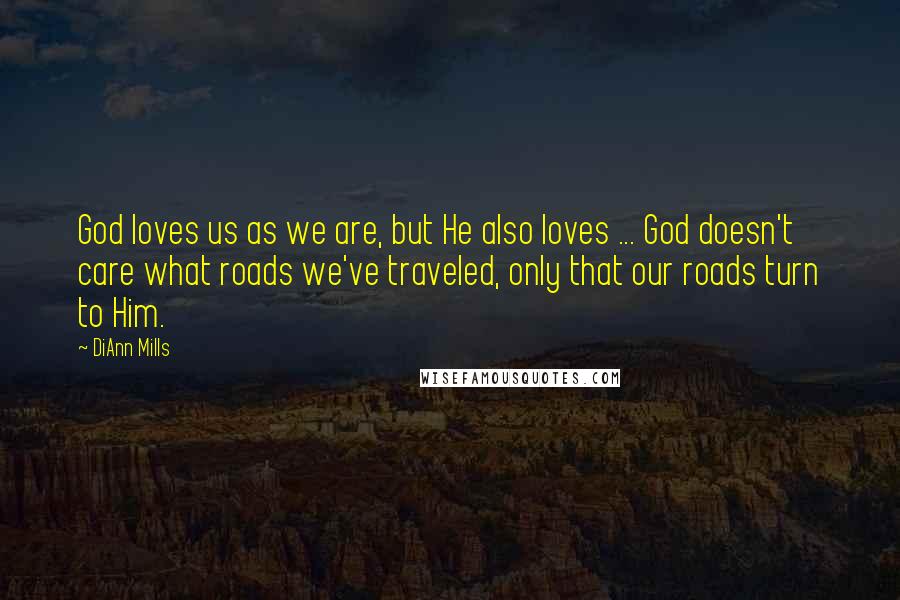 DiAnn Mills Quotes: God loves us as we are, but He also loves ... God doesn't care what roads we've traveled, only that our roads turn to Him.