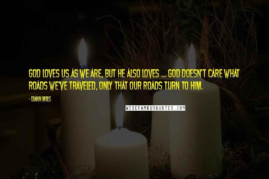 DiAnn Mills Quotes: God loves us as we are, but He also loves ... God doesn't care what roads we've traveled, only that our roads turn to Him.