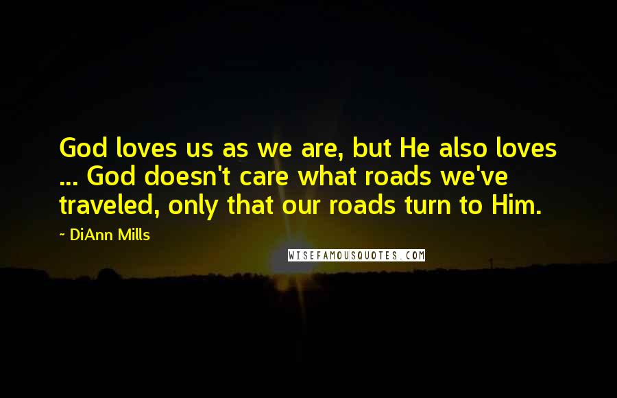 DiAnn Mills Quotes: God loves us as we are, but He also loves ... God doesn't care what roads we've traveled, only that our roads turn to Him.