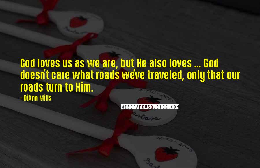 DiAnn Mills Quotes: God loves us as we are, but He also loves ... God doesn't care what roads we've traveled, only that our roads turn to Him.