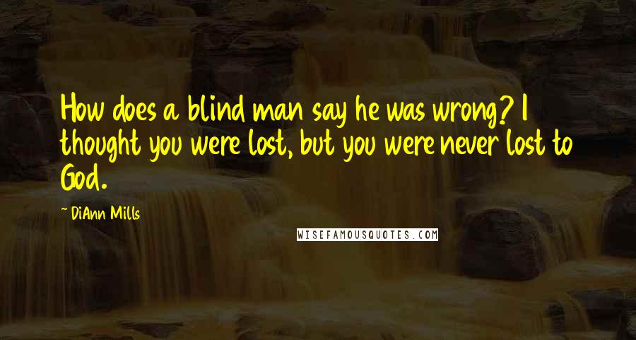 DiAnn Mills Quotes: How does a blind man say he was wrong? I thought you were lost, but you were never lost to God.