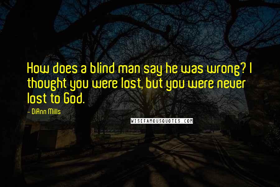 DiAnn Mills Quotes: How does a blind man say he was wrong? I thought you were lost, but you were never lost to God.