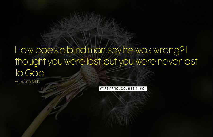 DiAnn Mills Quotes: How does a blind man say he was wrong? I thought you were lost, but you were never lost to God.