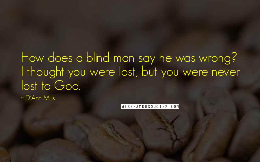 DiAnn Mills Quotes: How does a blind man say he was wrong? I thought you were lost, but you were never lost to God.