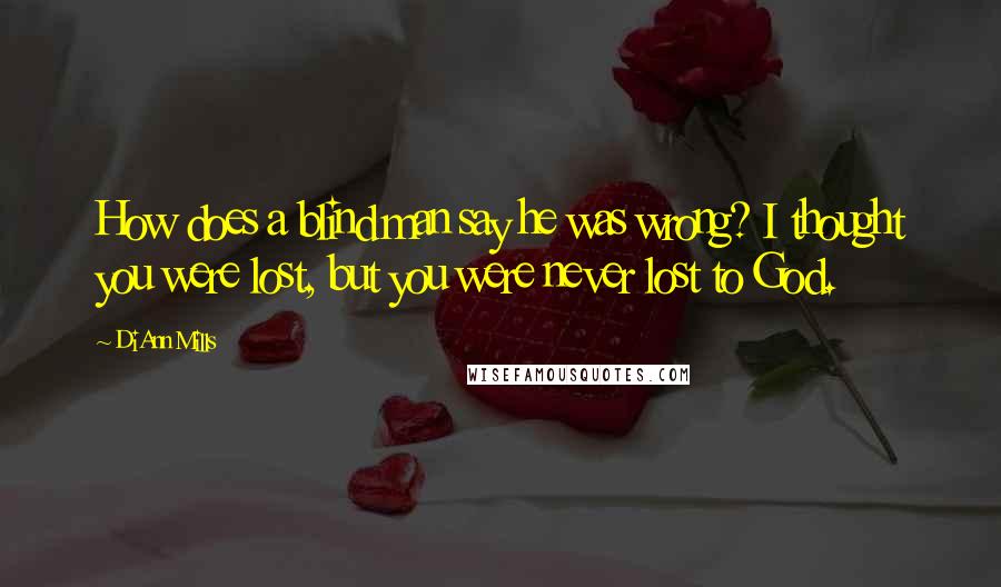 DiAnn Mills Quotes: How does a blind man say he was wrong? I thought you were lost, but you were never lost to God.