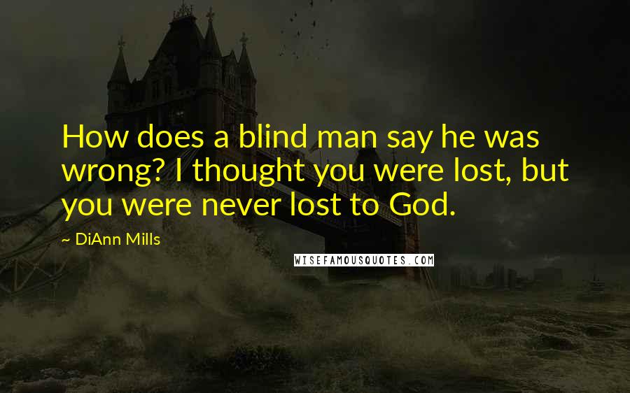 DiAnn Mills Quotes: How does a blind man say he was wrong? I thought you were lost, but you were never lost to God.