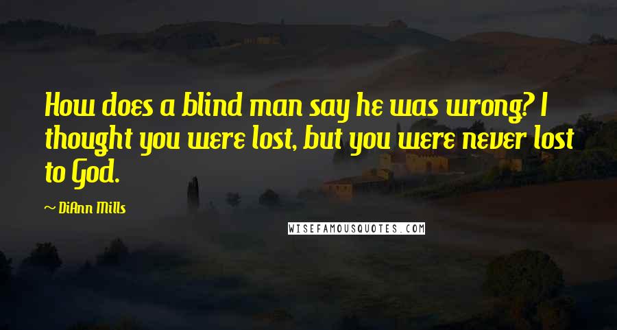 DiAnn Mills Quotes: How does a blind man say he was wrong? I thought you were lost, but you were never lost to God.