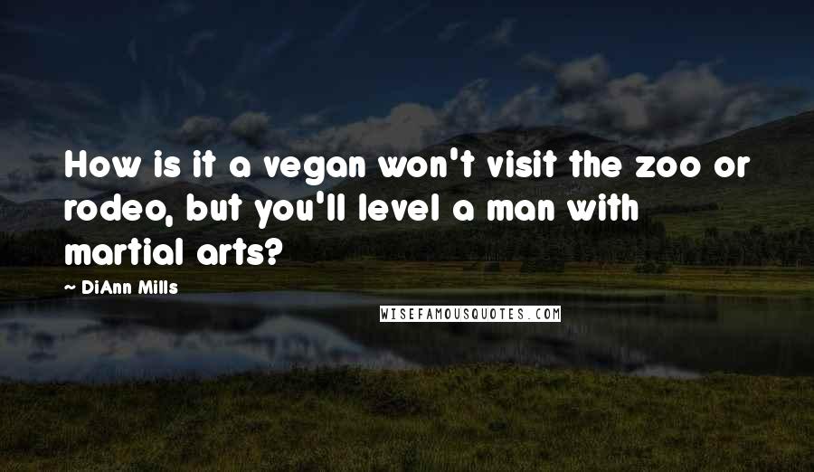 DiAnn Mills Quotes: How is it a vegan won't visit the zoo or rodeo, but you'll level a man with martial arts?