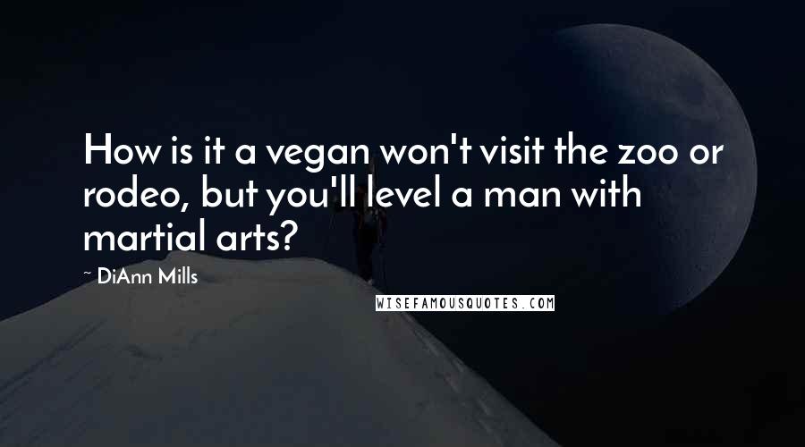 DiAnn Mills Quotes: How is it a vegan won't visit the zoo or rodeo, but you'll level a man with martial arts?