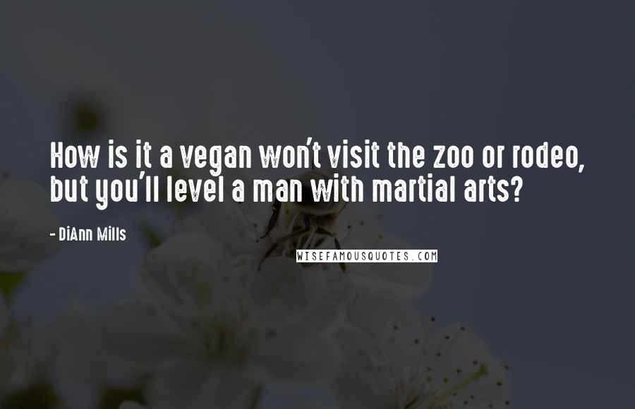 DiAnn Mills Quotes: How is it a vegan won't visit the zoo or rodeo, but you'll level a man with martial arts?