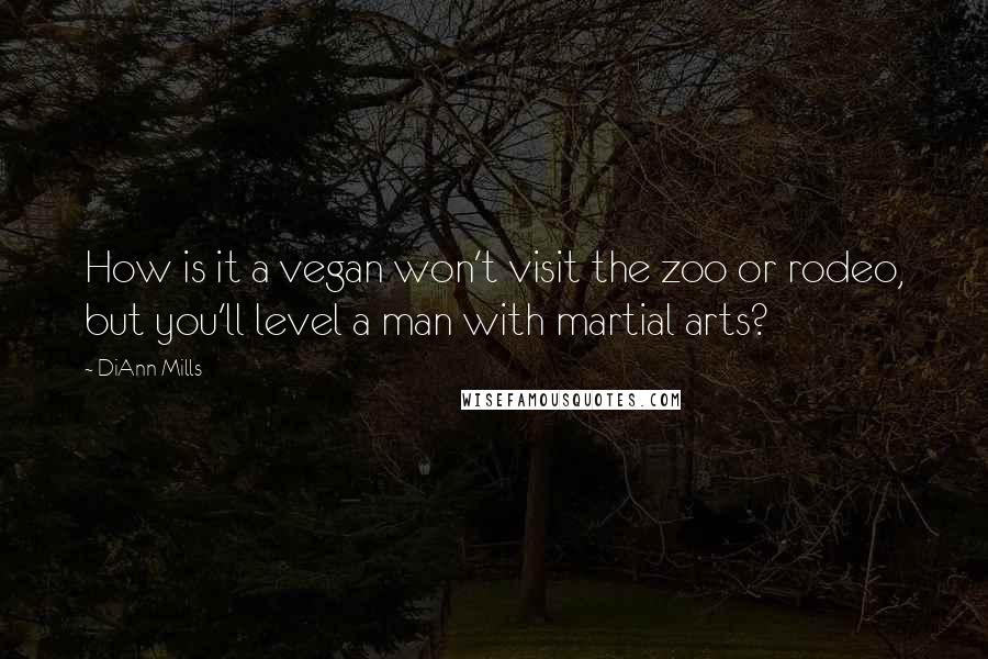 DiAnn Mills Quotes: How is it a vegan won't visit the zoo or rodeo, but you'll level a man with martial arts?