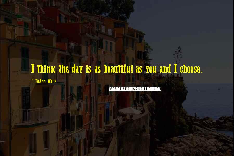 DiAnn Mills Quotes: I think the day is as beautiful as you and I choose.