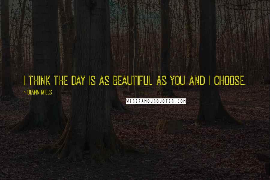 DiAnn Mills Quotes: I think the day is as beautiful as you and I choose.