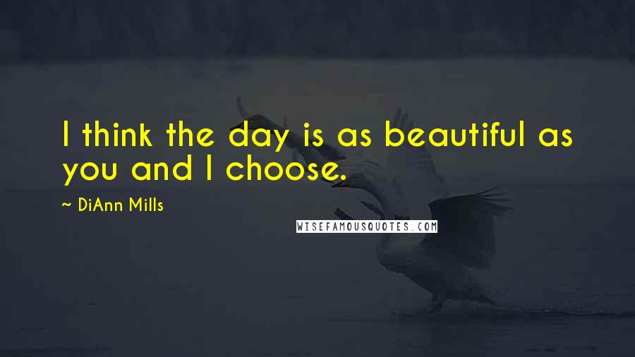 DiAnn Mills Quotes: I think the day is as beautiful as you and I choose.