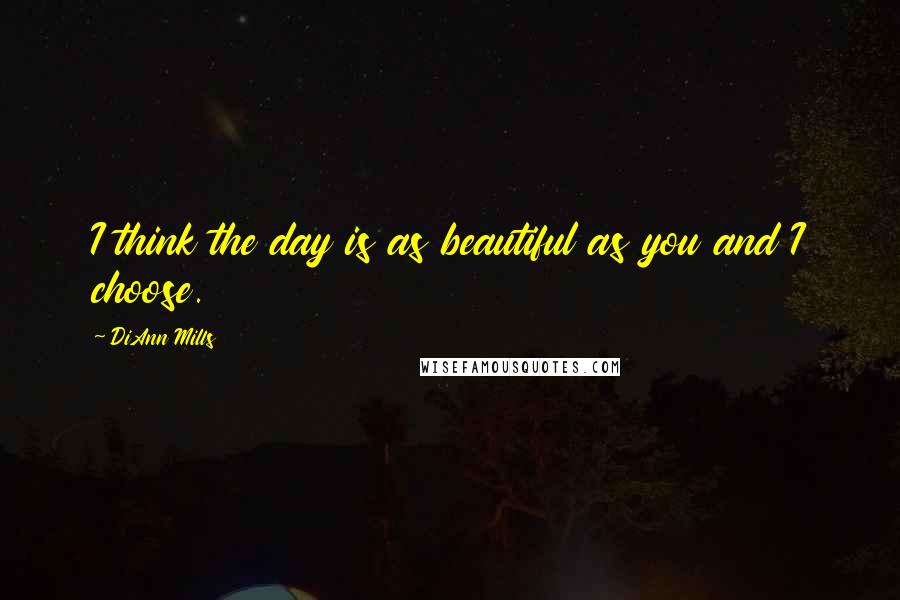 DiAnn Mills Quotes: I think the day is as beautiful as you and I choose.