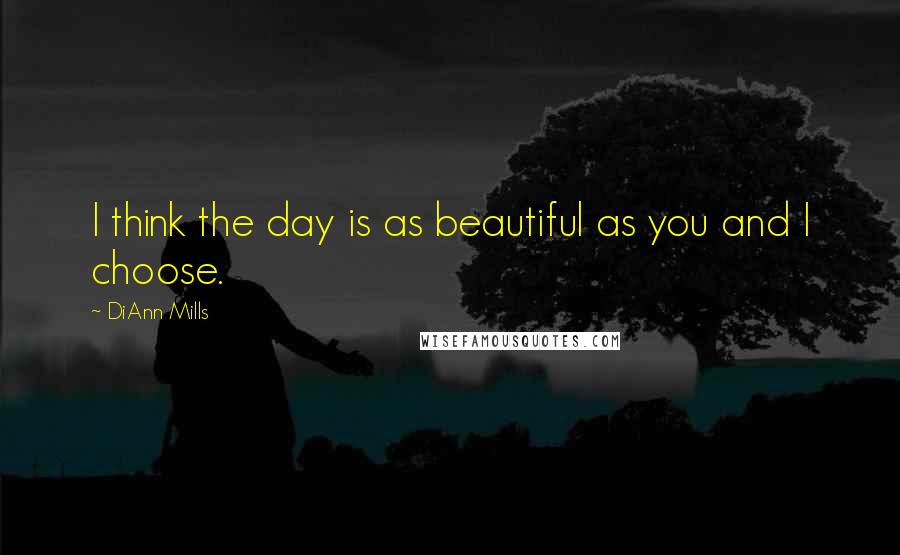 DiAnn Mills Quotes: I think the day is as beautiful as you and I choose.