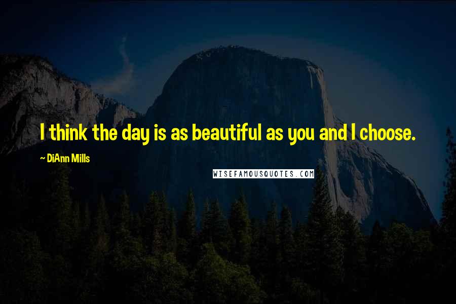 DiAnn Mills Quotes: I think the day is as beautiful as you and I choose.