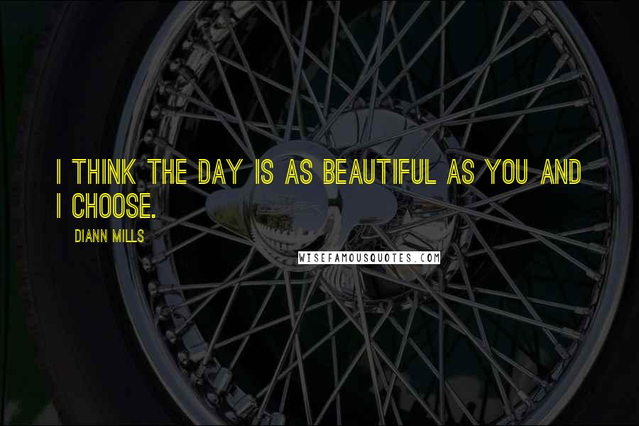 DiAnn Mills Quotes: I think the day is as beautiful as you and I choose.