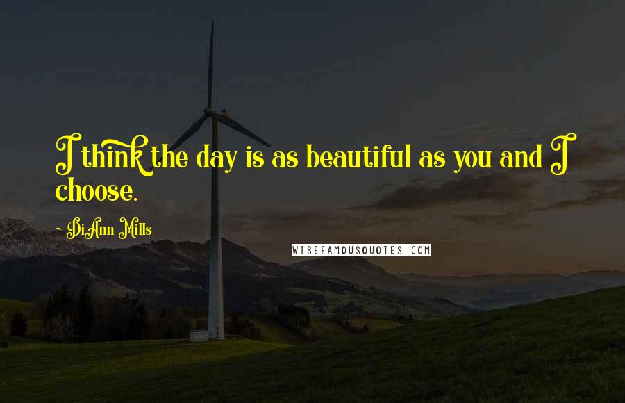 DiAnn Mills Quotes: I think the day is as beautiful as you and I choose.