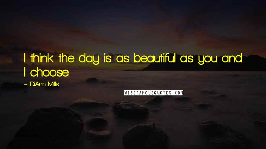 DiAnn Mills Quotes: I think the day is as beautiful as you and I choose.