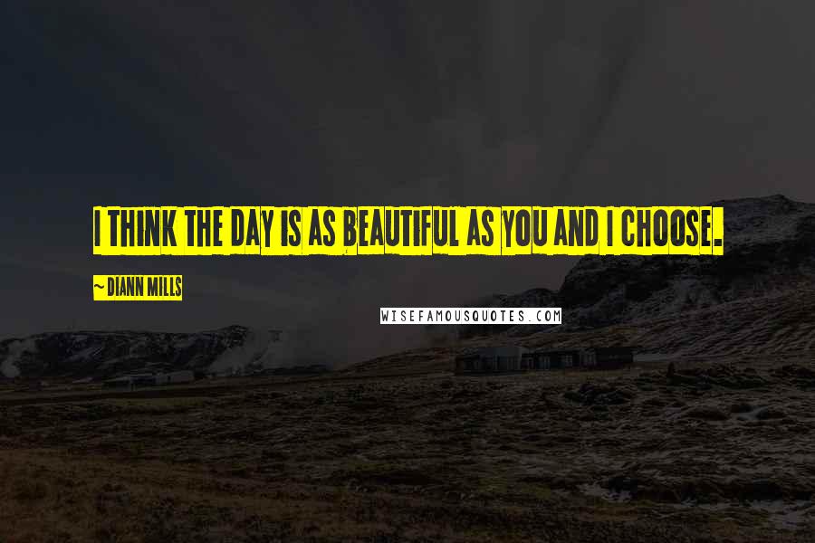 DiAnn Mills Quotes: I think the day is as beautiful as you and I choose.