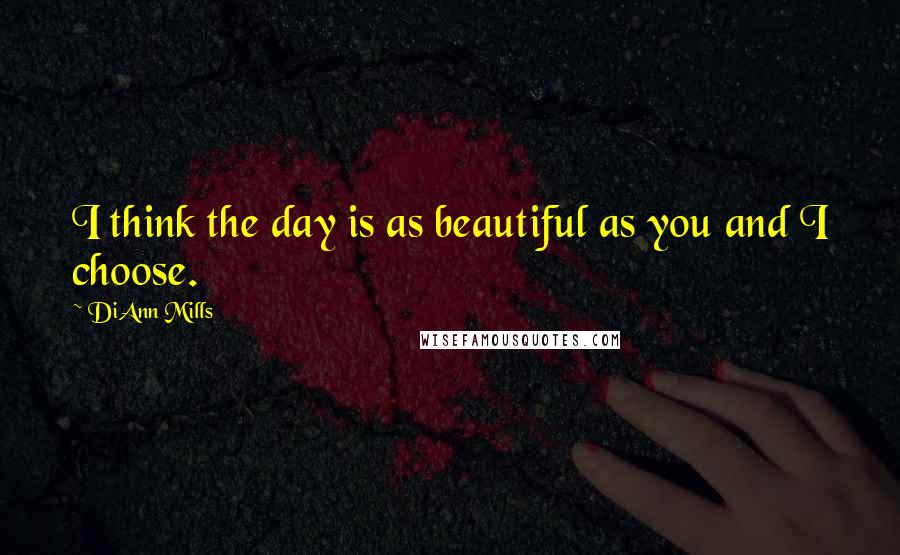 DiAnn Mills Quotes: I think the day is as beautiful as you and I choose.