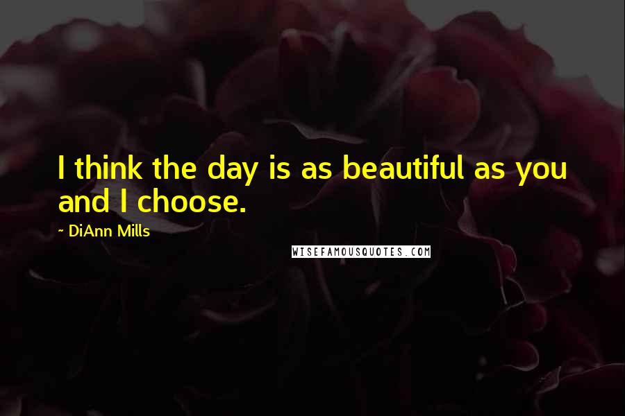 DiAnn Mills Quotes: I think the day is as beautiful as you and I choose.