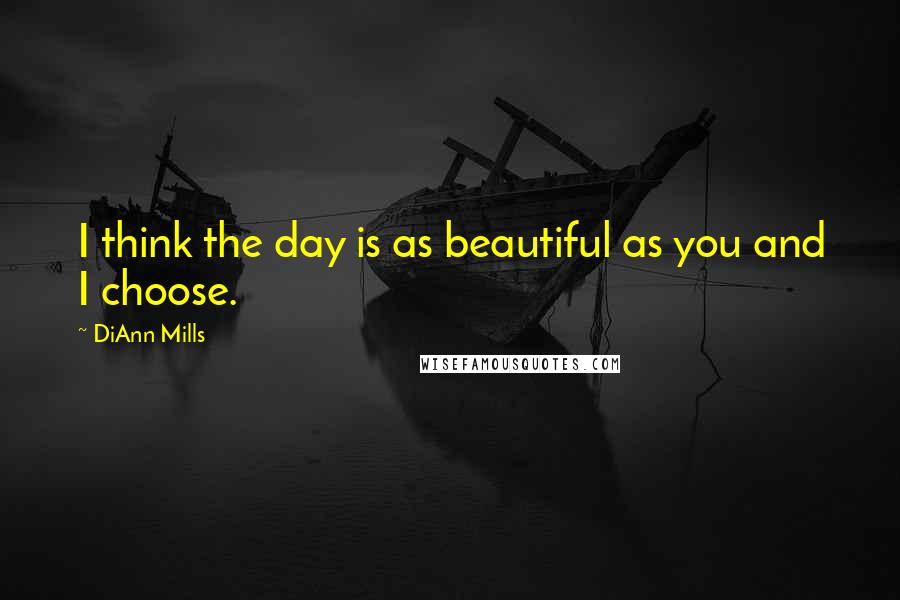 DiAnn Mills Quotes: I think the day is as beautiful as you and I choose.